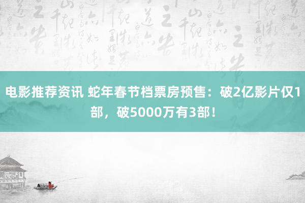 电影推荐资讯 蛇年春节档票房预售：破2亿影片仅1部，破5000万有3部！