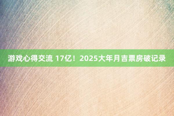 游戏心得交流 17亿！2025大年月吉票房破记录