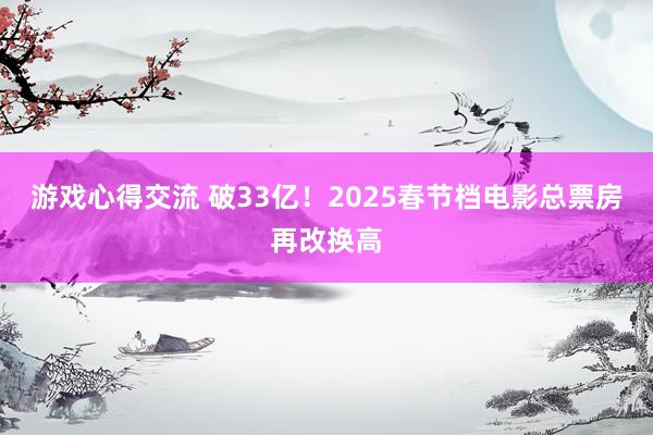 游戏心得交流 破33亿！2025春节档电影总票房再改换高