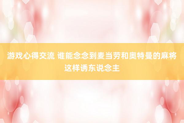 游戏心得交流 谁能念念到麦当劳和奥特曼的麻将这样诱东说念主