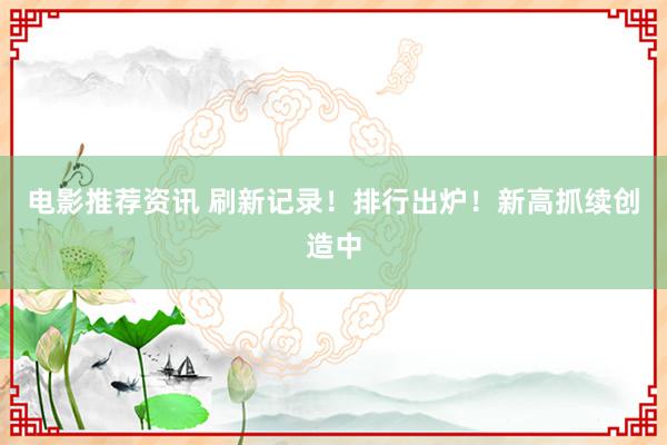 电影推荐资讯 刷新记录！排行出炉！新高抓续创造中