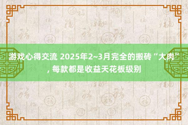 游戏心得交流 2025年2~3月完全的搬砖“大肉”, 每款都是收益天花板级别