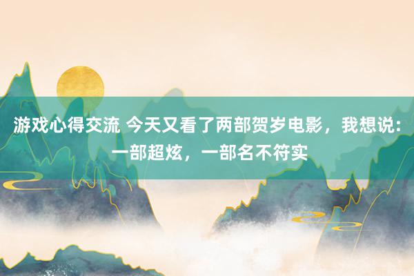 游戏心得交流 今天又看了两部贺岁电影，我想说: 一部超炫，一部名不符实