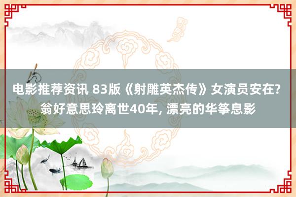 电影推荐资讯 83版《射雕英杰传》女演员安在? 翁好意思玲离世40年, 漂亮的华筝息影