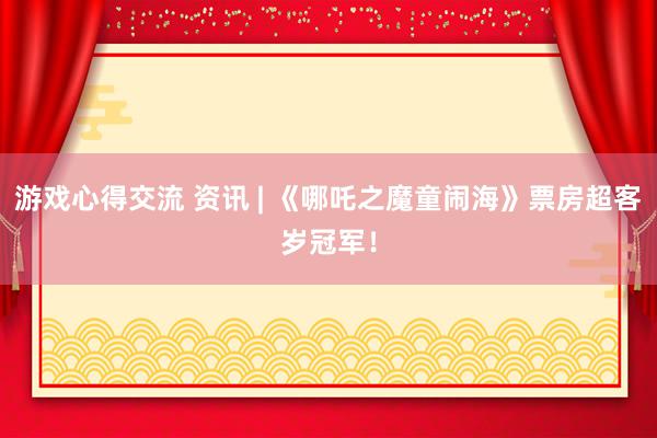 游戏心得交流 资讯 | 《哪吒之魔童闹海》票房超客岁冠军！