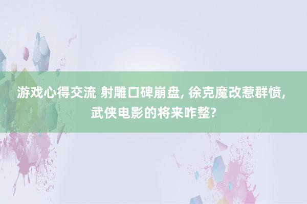 游戏心得交流 射雕口碑崩盘, 徐克魔改惹群愤, 武侠电影的将来咋整?