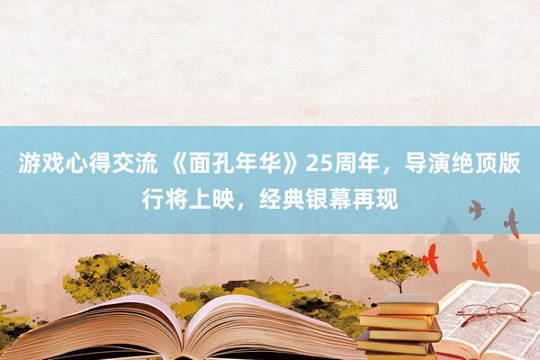 游戏心得交流 《面孔年华》25周年，导演绝顶版行将上映，经典银幕再现