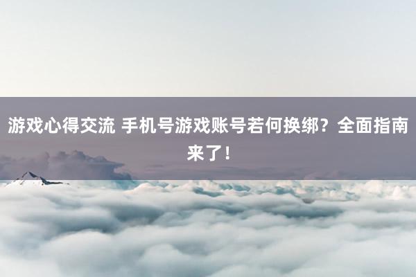 游戏心得交流 手机号游戏账号若何换绑？全面指南来了！