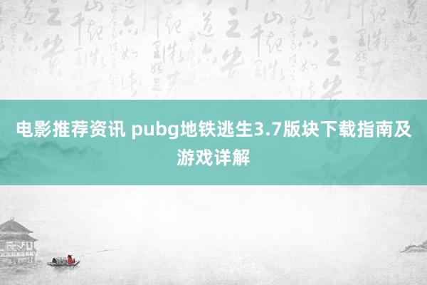 电影推荐资讯 pubg地铁逃生3.7版块下载指南及游戏详解