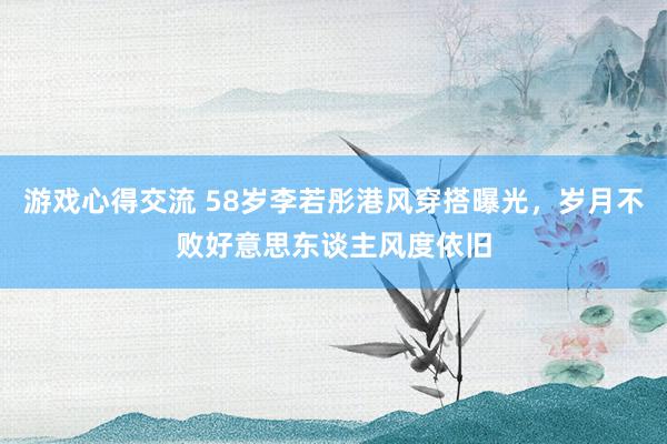 游戏心得交流 58岁李若彤港风穿搭曝光，岁月不败好意思东谈主风度依旧