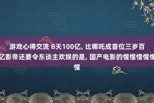 游戏心得交流 8天100亿, 比哪吒成首位三岁百亿影帝还要令东谈主欢娱的是, 国产电影的惺惺惜惺惺