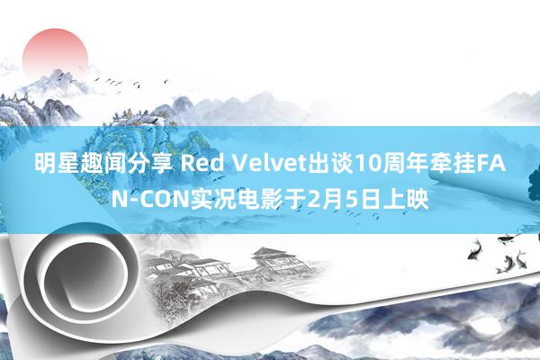 明星趣闻分享 Red Velvet出谈10周年牵挂FAN-CON实况电影于2月5日上映