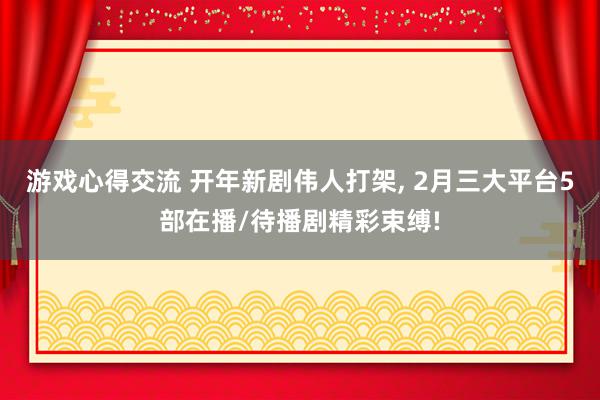 游戏心得交流 开年新剧伟人打架, 2月三大平台5部在播/待播剧精彩束缚!