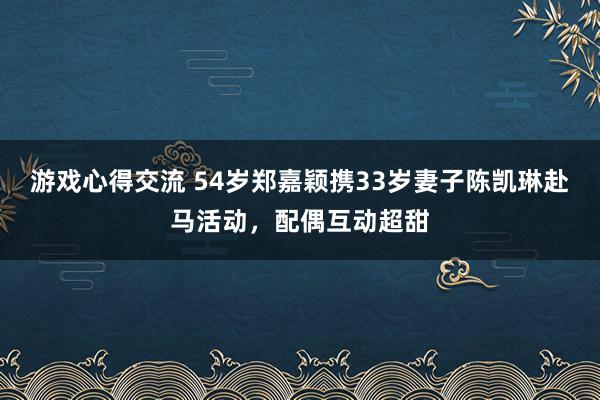 游戏心得交流 54岁郑嘉颖携33岁妻子陈凯琳赴马活动，配偶互动超甜