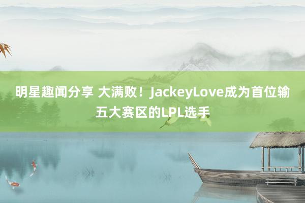 明星趣闻分享 大满败！JackeyLove成为首位输五大赛区的LPL选手