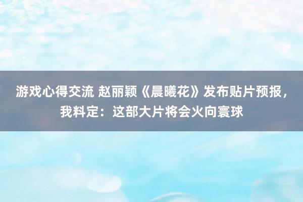 游戏心得交流 赵丽颖《晨曦花》发布贴片预报，我料定：这部大片将会火向寰球