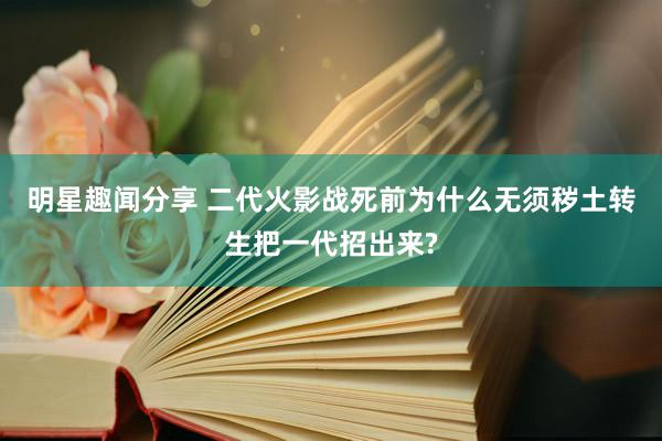 明星趣闻分享 二代火影战死前为什么无须秽土转生把一代招出来?