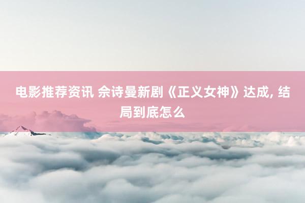 电影推荐资讯 佘诗曼新剧《正义女神》达成, 结局到底怎么